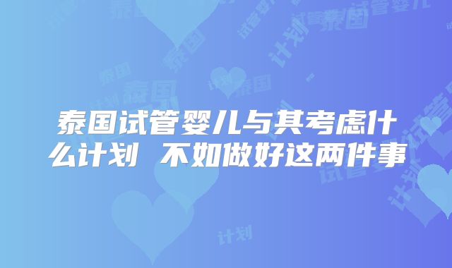 泰国试管婴儿与其考虑什么计划 不如做好这两件事