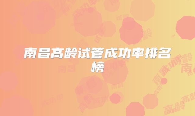 南昌高龄试管成功率排名榜