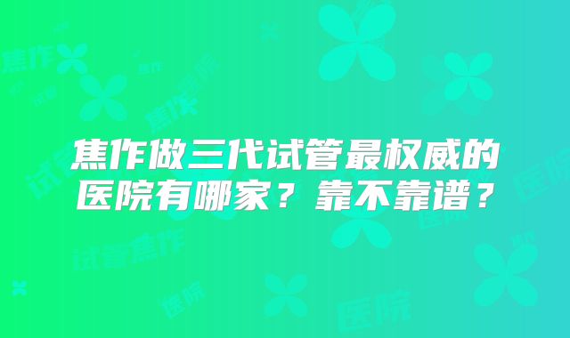 焦作做三代试管最权威的医院有哪家?靠不靠谱?