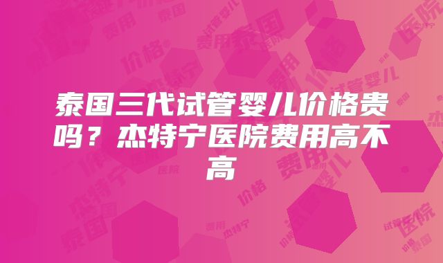泰国三代试管婴儿价格贵吗？杰特宁医院费用高不高