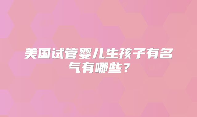美国试管婴儿生孩子有名气有哪些？