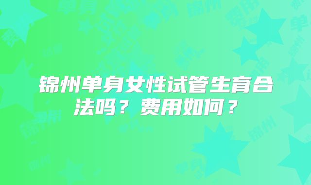 锦州单身女性试管生育合法吗？费用如何？