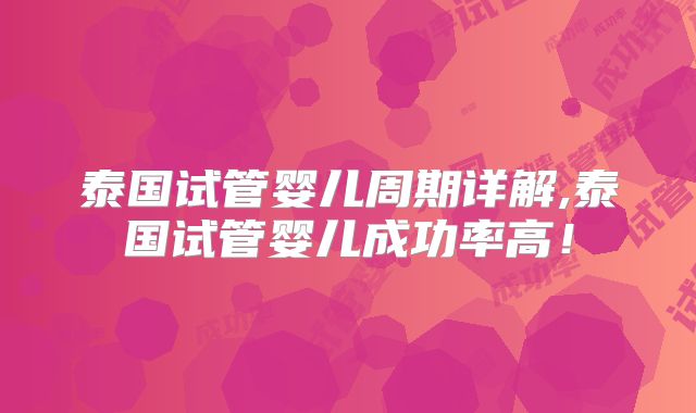泰国试管婴儿周期详解,泰国试管婴儿成功率高！