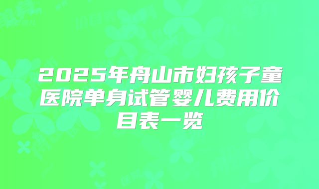 2025年舟山市妇孩子童医院单身试管婴儿费用价目表一览
