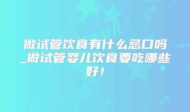 做试管饮食有什么忌口吗_做试管婴儿饮食要吃哪些好！