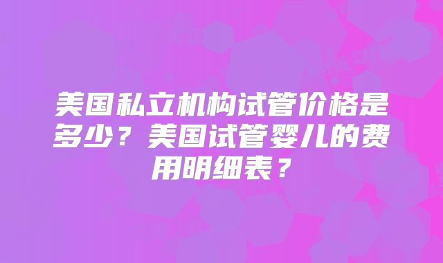 美国私立机构试管价格是多少?美国试管婴儿的费用明细表?