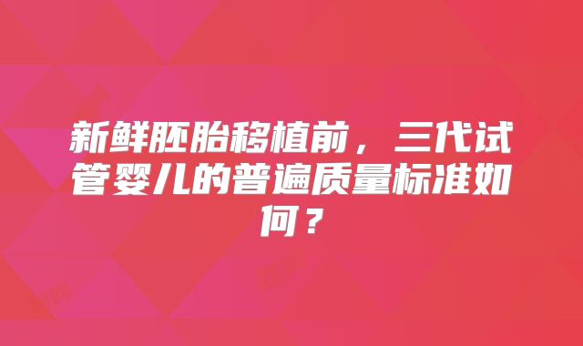 新鲜胚胎移植前，三代试管婴儿的普遍质量标准如何？