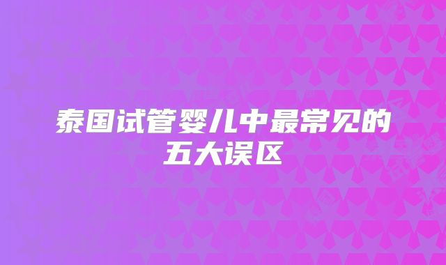 泰国试管婴儿中最常见的五大误区