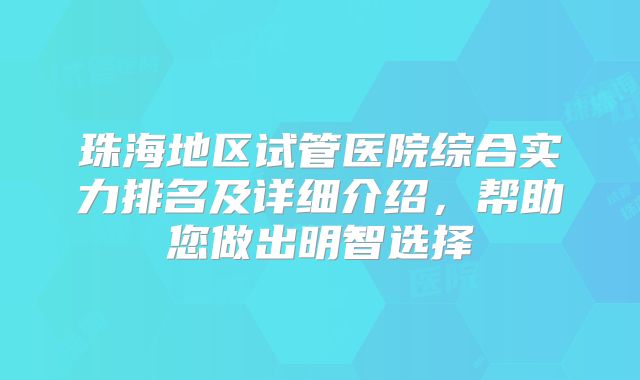 珠海地区试管医院综合实力排名及详细介绍，帮助您做出明智选择