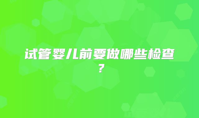 试管婴儿前要做哪些检查？