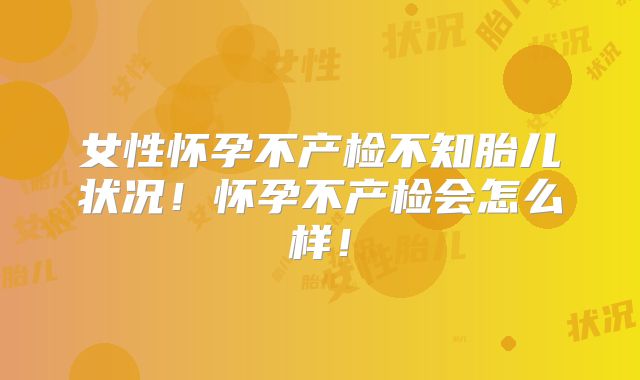 女性怀孕不产检不知胎儿状况!怀孕不产检会怎么样!