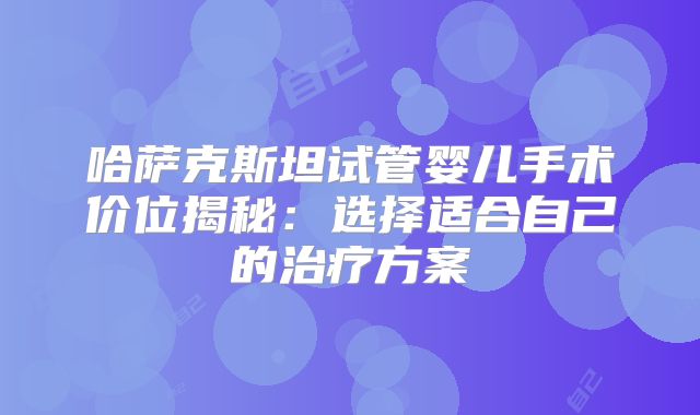 哈萨克斯坦试管婴儿手术价位揭秘：选择适合自己的治疗方案