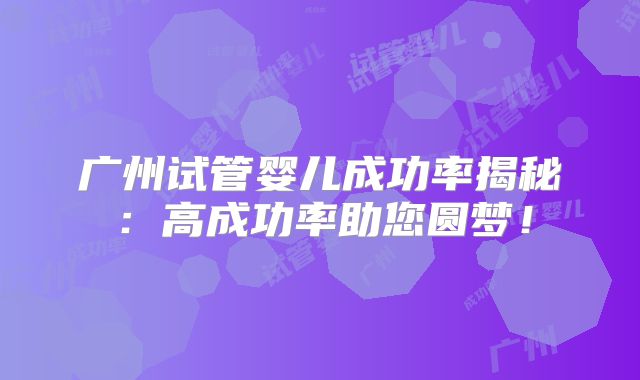 广州试管婴儿成功率揭秘:高成功率助您圆梦!