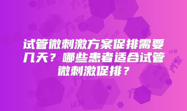 试管微刺激方案促排需要几天？哪些患者适合试管微刺激促排？