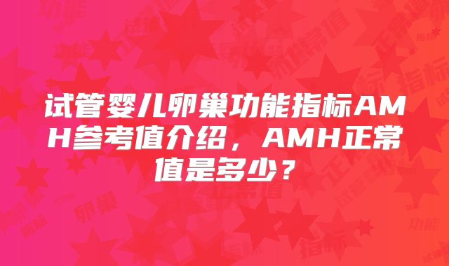 试管婴儿卵巢功能指标AMH参考值介绍，AMH正常值是多少？