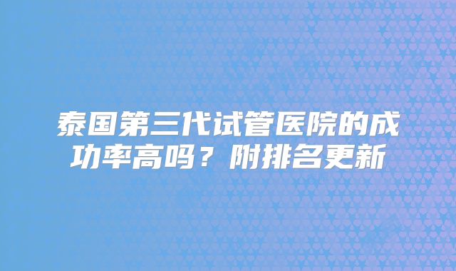 泰国第三代试管医院的成功率高吗？附排名更新