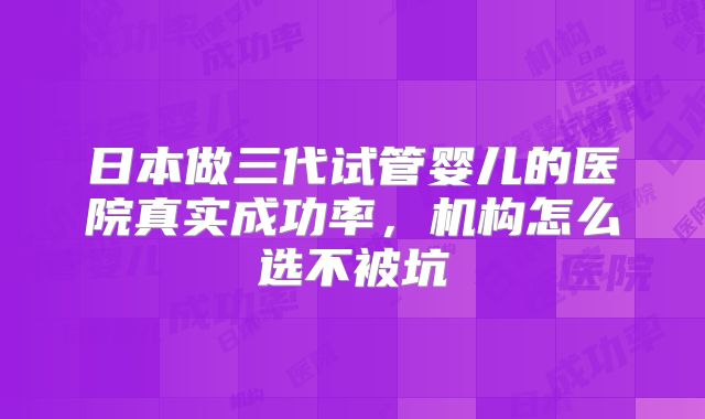 日本做三代试管婴儿的医院真实成功率,机构怎么选不被坑