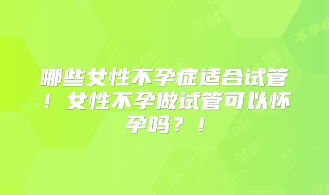 哪些女性不孕症适合试管！女性不孕做试管可以怀孕吗？！