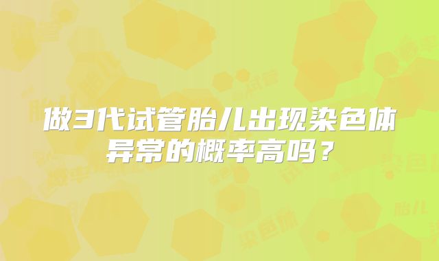 做3代试管胎儿出现染色体异常的概率高吗？