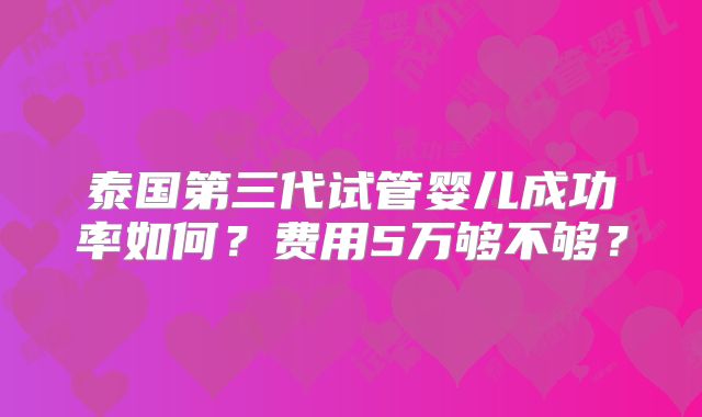 泰国第三代试管婴儿成功率如何？费用5万够不够？