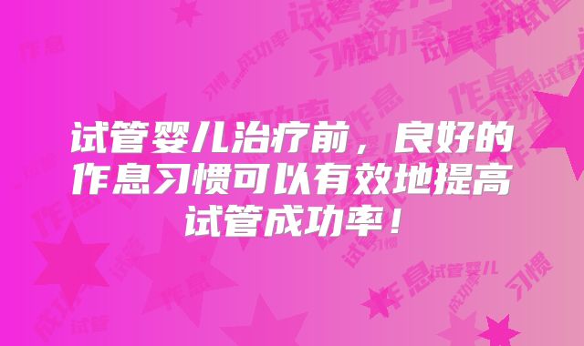 试管婴儿治疗前，良好的作息习惯可以有效地提高试管成功率！