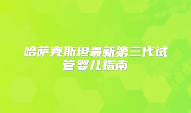 哈萨克斯坦最新第三代试管婴儿指南