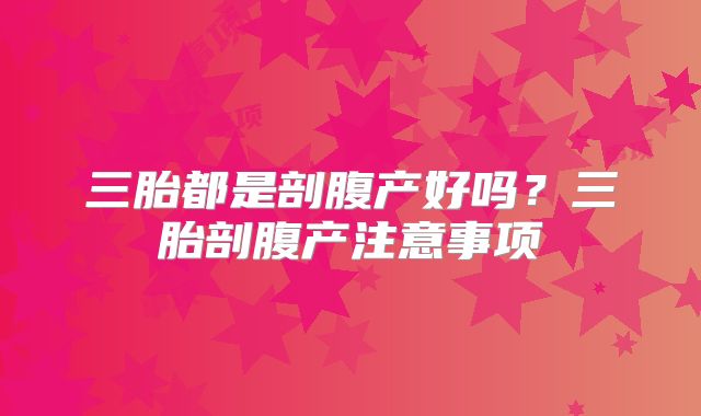 三胎都是剖腹产好吗?三胎剖腹产注意事项