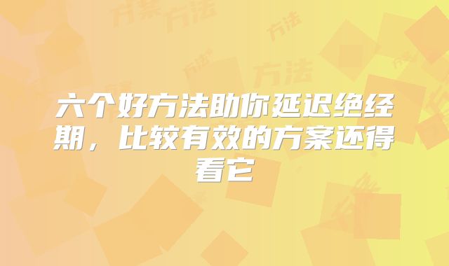 六个好方法助你延迟绝经期,比较有效的方案还得看它