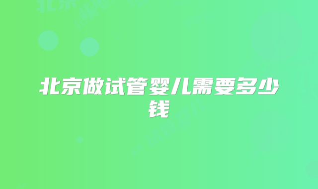 北京做试管婴儿需要多少钱