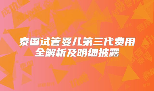 泰国试管婴儿第三代费用全解析及明细披露