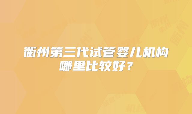 衢州第三代试管婴儿机构哪里比较好？