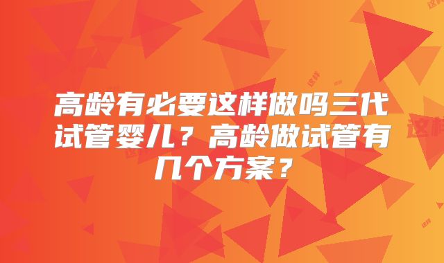 高龄有必要这样做吗三代试管婴儿？高龄做试管有几个方案？