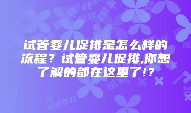 试管婴儿促排是怎么样的流程?试管婴儿促排,你想了解的都在这里了!?
