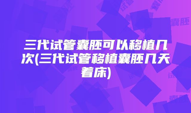 三代试管囊胚可以移植几次(三代试管移植囊胚几天着床)