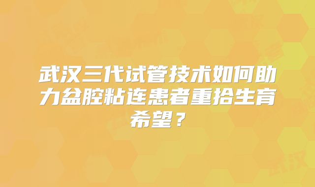 武汉三代试管技术如何助力盆腔粘连患者重拾生育希望？