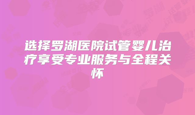 选择罗湖医院试管婴儿治疗享受专业服务与全程关怀