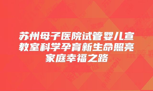 苏州母子医院试管婴儿宣教室科学孕育新生命照亮家庭幸福之路