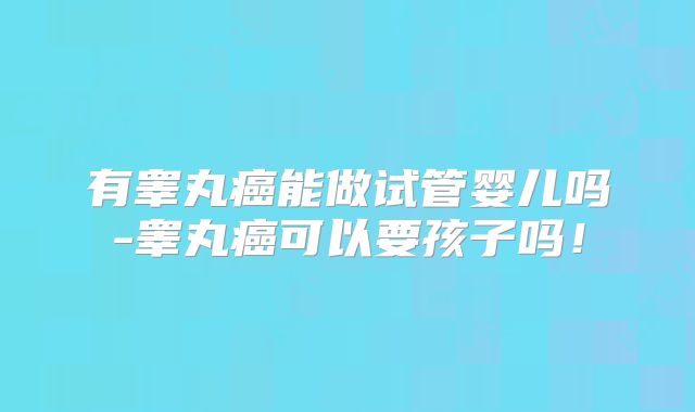 有睾丸癌能做试管婴儿吗-睾丸癌可以要孩子吗！