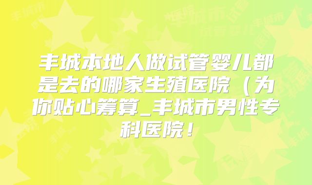 丰城本地人做试管婴儿都是去的哪家生殖医院(为你贴心筹算_丰城市男性专科医院!