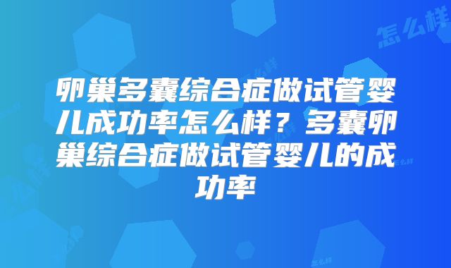 卵巢多囊综合症做试管婴儿成功率怎么样?多囊卵巢综合症做试管婴儿的成功率