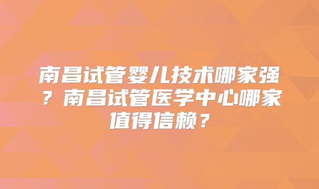 南昌试管婴儿技术哪家强？南昌试管医学中心哪家值得信赖？
