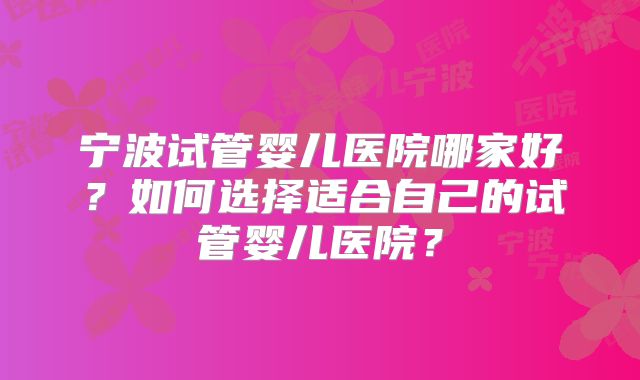 宁波试管婴儿医院哪家好？如何选择适合自己的试管婴儿医院？