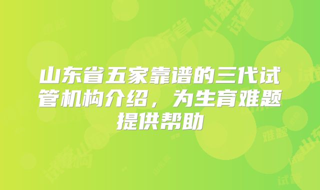 山东省五家靠谱的三代试管机构介绍，为生育难题提供帮助
