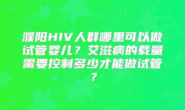 濮阳HIV人群哪里可以做试管婴儿？艾滋病的载量需要控制多少才能做试管？