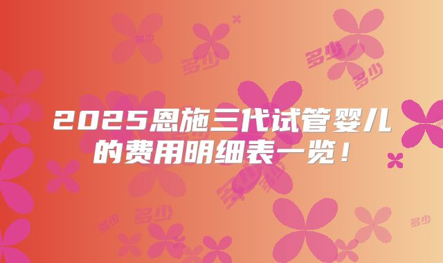 2025恩施三代试管婴儿的费用明细表一览！