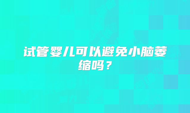 试管婴儿可以避免小脑萎缩吗？