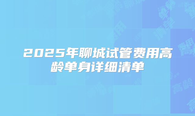 2025年聊城试管费用高龄单身详细清单