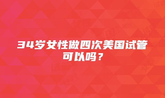 34岁女性做四次美国试管可以吗？
