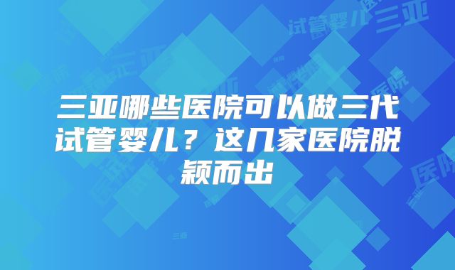 三亚哪些医院可以做三代试管婴儿？这几家医院脱颖而出