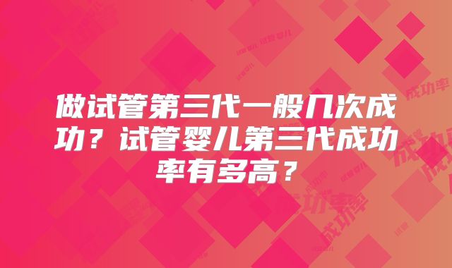 做试管第三代一般几次成功？试管婴儿第三代成功率有多高？